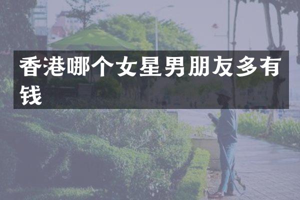 香港哪个女星男朋友多有钱