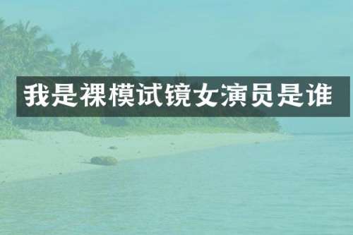 我是裸模试镜女演员是谁