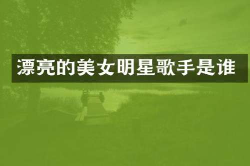 漂亮的明星歌手是谁