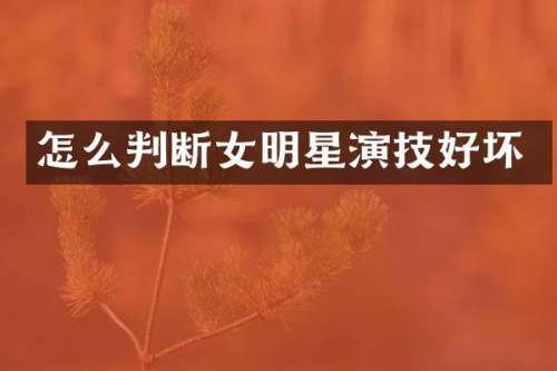 怎么判断女明星演技好坏