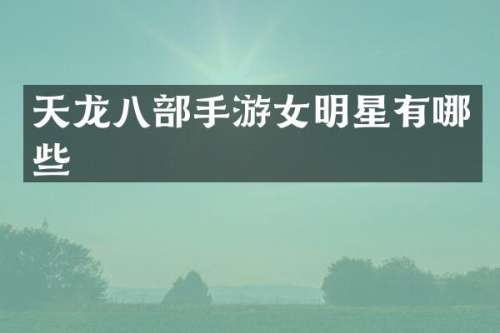 天龙八部手游女明星有哪些