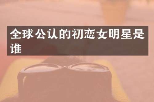 全球公认的初恋女明星是谁