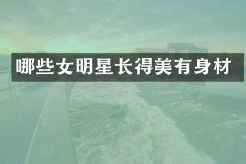 哪些女明星长得美有身材
