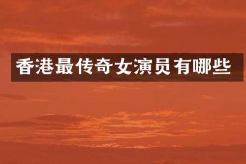 香港最传奇女演员有哪些