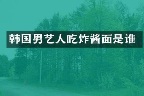 韩国男艺人吃炸酱面是谁