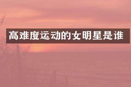 高难度运动的女明星是谁
