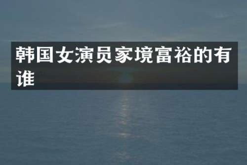 韩国女演员家境富裕的有谁