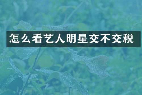 怎么看艺人明星交不交税
