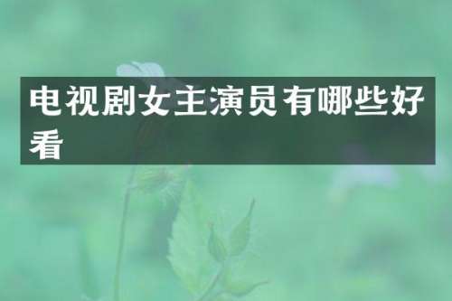 电视剧女主演员有哪些好看