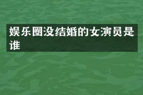 娱乐圈没结婚的女演员是谁
