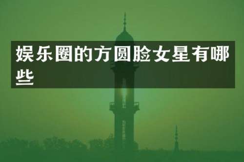 娱乐圈的方圆脸女星有哪些