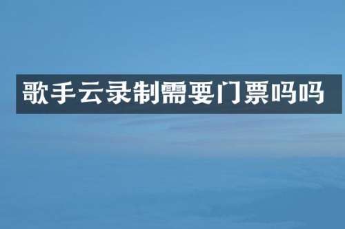 歌手云录制需要门票吗吗