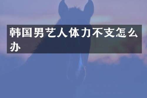 韩国男艺人体力不支怎么办