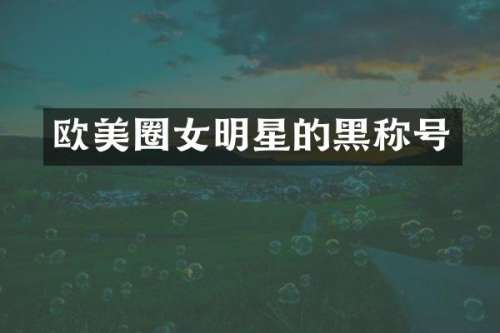 欧美圈女明星的黑称号