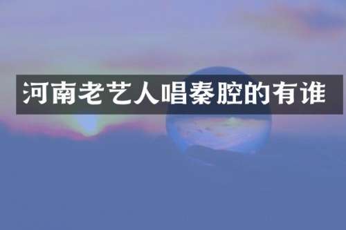 河南老艺人唱秦腔的有谁