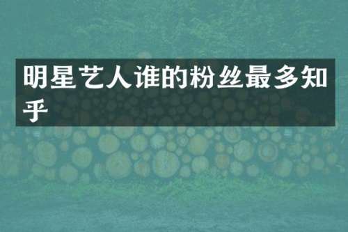明星艺人谁的粉丝最多知乎