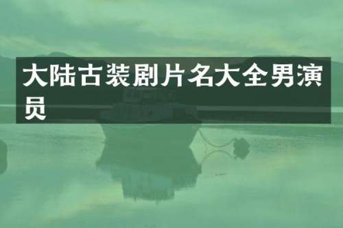 大陆古装剧片名大全男演员