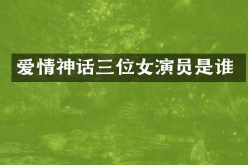 爱情神话三位女演员是谁