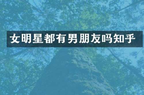 女明星都有男朋友吗知乎