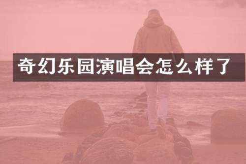 奇幻乐园演唱会怎么样了