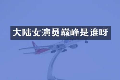 大陆女演员巅峰是谁呀