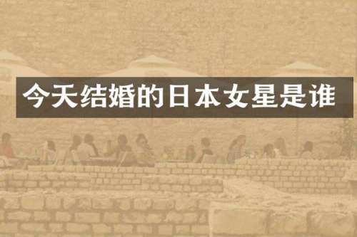 今天结婚的日本女星是谁