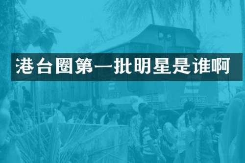 港台圈第一批明星是谁啊