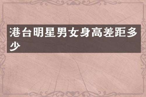 港台明星男女身高差距多少