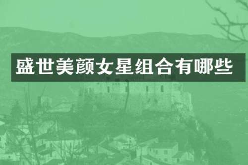 盛世美颜女星组合有哪些