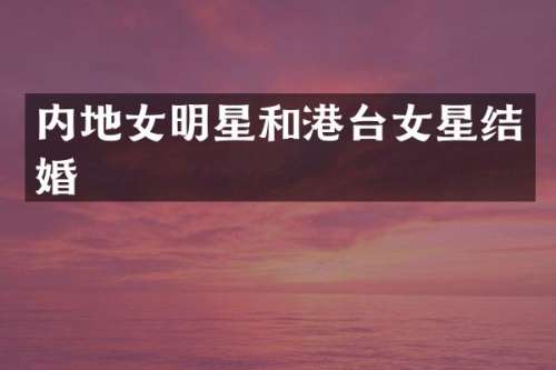 内地女明星和港台女星结婚