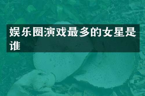 娱乐圈演戏最多的女星是谁