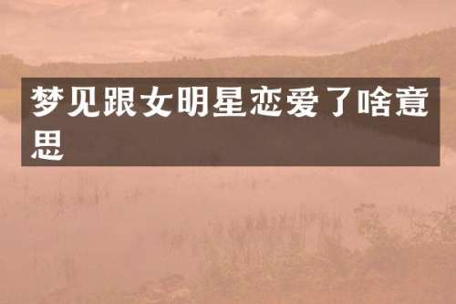 梦见跟女明星恋爱了啥意思