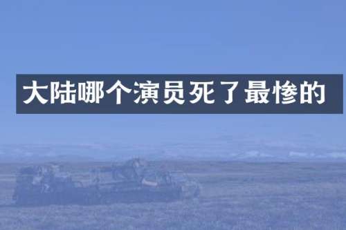 大陆哪个演员死了最惨的