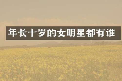 年长十岁的女明星都有谁