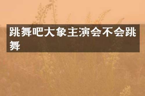 跳舞吧大象主演会不会跳舞