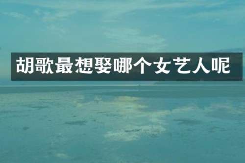 胡歌最想娶哪个女艺人呢