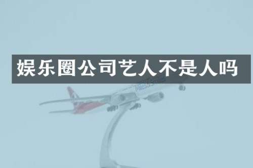 娱乐圈公司艺人不是人吗