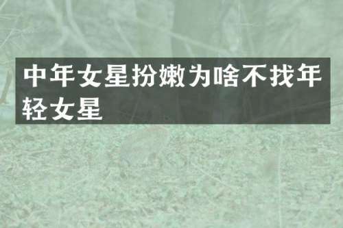 中年女星扮嫩为啥不找年轻女星
