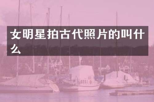 女明星拍古代照片的叫什么