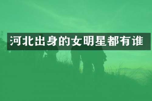 河北出身的女明星都有谁