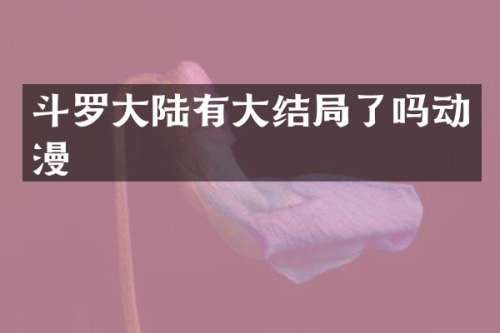 斗罗大陆有大结局了吗动漫
