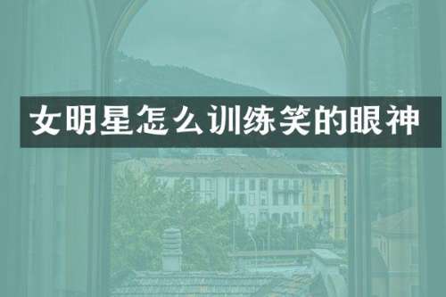 女明星怎么训练笑的眼神