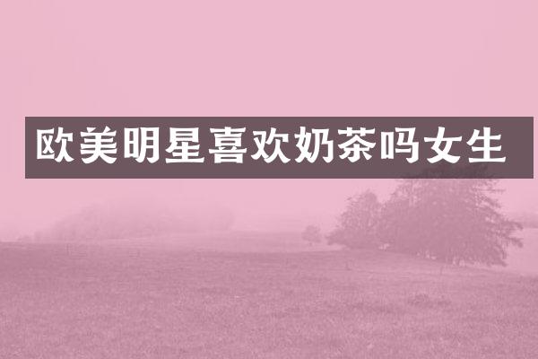 欧美明星喜欢奶茶吗女生