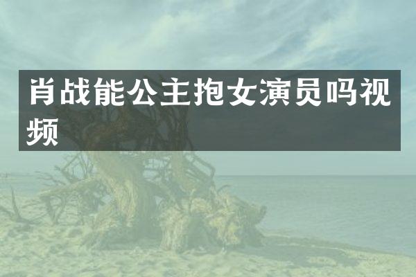 肖战能公主抱女演员吗视频