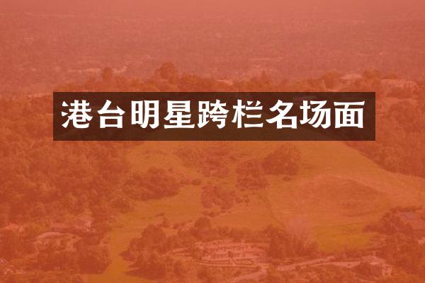 港台明星跨栏名场面
