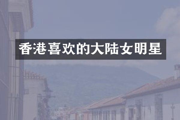 香港喜欢的大陆女明星