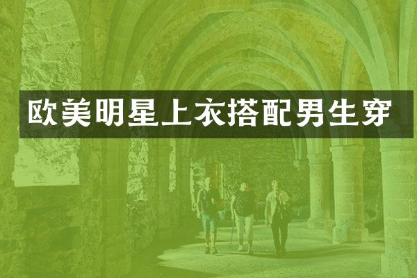 欧美明星上衣搭配男生穿