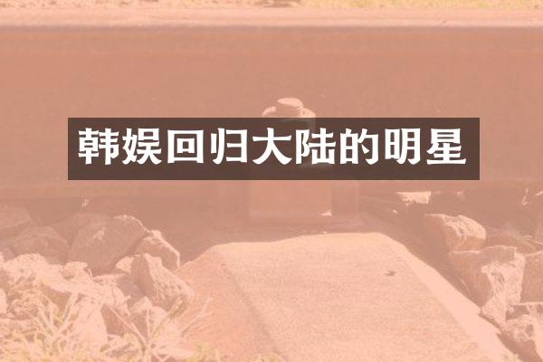 韩娱回归大陆的明星