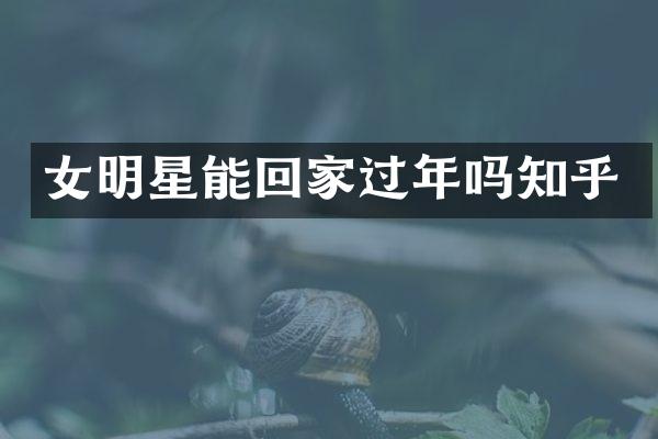 女明星能回家过年吗知乎