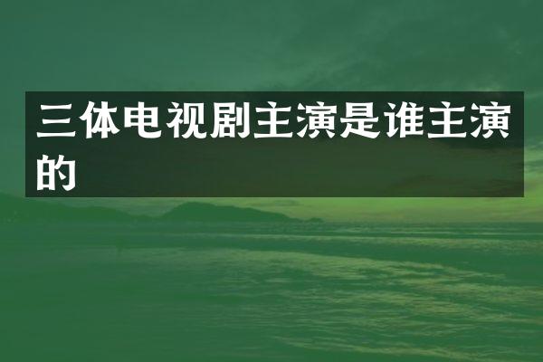 三体电视剧主演是谁主演的